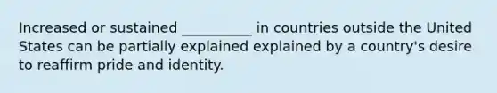 Increased or sustained __________ in countries outside the United States can be partially explained explained by a country's desire to reaffirm pride and identity.