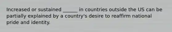 Increased or sustained ______ in countries outside the US can be partially explained by a country's desire to reaffirm national pride and identity.