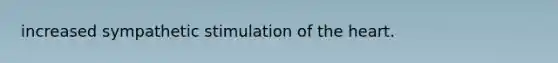 increased sympathetic stimulation of the heart.
