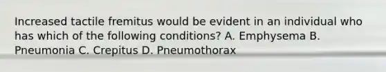 Increased tactile fremitus would be evident in an individual who has which of the following conditions? A. Emphysema B. Pneumonia C. Crepitus D. Pneumothorax