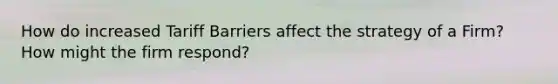 How do increased Tariff Barriers affect the strategy of a Firm? How might the firm respond?