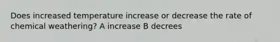 Does increased temperature increase or decrease the rate of chemical weathering? A increase B decrees