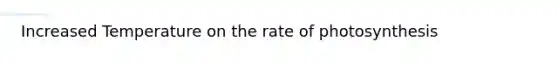 Increased Temperature on the rate of photosynthesis