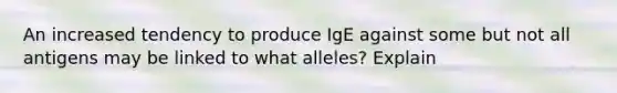 An increased tendency to produce IgE against some but not all antigens may be linked to what alleles? Explain