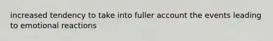 increased tendency to take into fuller account the events leading to emotional reactions