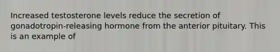 Increased testosterone levels reduce the secretion of gonadotropin-releasing hormone from the anterior pituitary. This is an example of