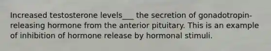 Increased testosterone levels___ the secretion of gonadotropin-releasing hormone from the anterior pituitary. This is an example of inhibition of hormone release by hormonal stimuli.