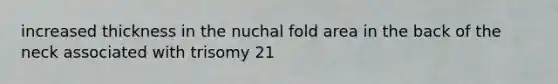 increased thickness in the nuchal fold area in the back of the neck associated with trisomy 21