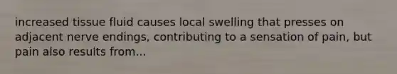 increased tissue fluid causes local swelling that presses on adjacent nerve endings, contributing to a sensation of pain, but pain also results from...