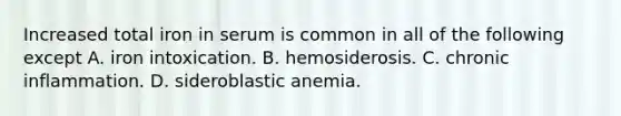 Increased total iron in serum is common in all of the following except A. iron intoxication. B. hemosiderosis. C. chronic inflammation. D. sideroblastic anemia.