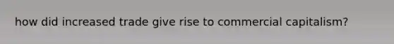 how did increased trade give rise to commercial capitalism?