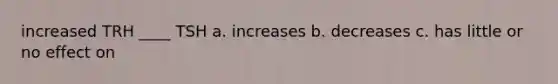 increased TRH ____ TSH a. increases b. decreases c. has little or no effect on