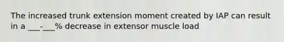 The increased trunk extension moment created by IAP can result in a ___-___% decrease in extensor muscle load