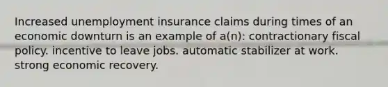 Increased unemployment insurance claims during times of an economic downturn is an example of a(n): contractionary fiscal policy. incentive to leave jobs. automatic stabilizer at work. strong economic recovery.