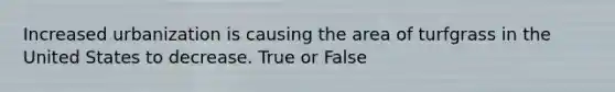 Increased urbanization is causing the area of turfgrass in the United States to decrease. True or False