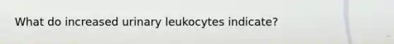 What do increased urinary leukocytes indicate?