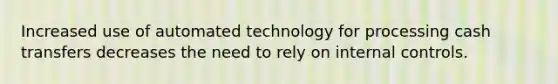 Increased use of automated technology for processing cash transfers decreases the need to rely on internal controls.