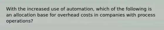 With the increased use of automation, which of the following is an allocation base for overhead costs in companies with process operations?