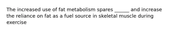 The increased use of fat metabolism spares ______ and increase the reliance on fat as a fuel source in skeletal muscle during exercise