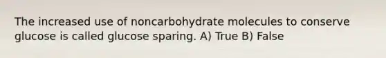 The increased use of noncarbohydrate molecules to conserve glucose is called glucose sparing. A) True B) False