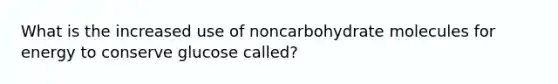 What is the increased use of noncarbohydrate molecules for energy to conserve glucose called?