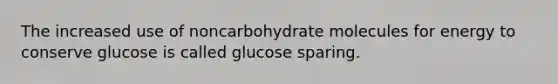 The increased use of noncarbohydrate molecules for energy to conserve glucose is called glucose sparing.