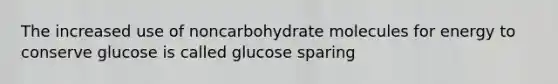 The increased use of noncarbohydrate molecules for energy to conserve glucose is called glucose sparing