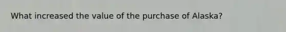 What increased the value of the purchase of Alaska?