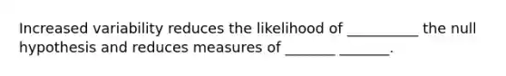 Increased variability reduces the likelihood of __________ the null hypothesis and reduces measures of _______ _______.