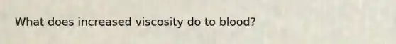 What does increased viscosity do to blood?