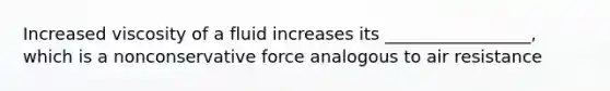 Increased viscosity of a fluid increases its _________________, which is a nonconservative force analogous to air resistance