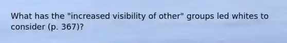 What has the "increased visibility of other" groups led whites to consider (p. 367)?