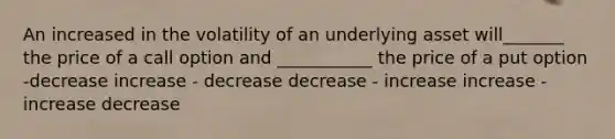 An increased in the volatility of an underlying asset will_______ the price of a call option and ___________ the price of a put option -decrease increase - decrease decrease - increase increase - increase decrease