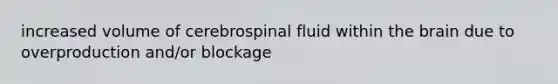 increased volume of cerebrospinal fluid within the brain due to overproduction and/or blockage