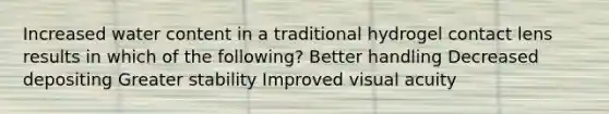 Increased water content in a traditional hydrogel contact lens results in which of the following? Better handling Decreased depositing Greater stability Improved visual acuity