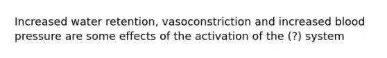 Increased water retention, vasoconstriction and increased blood pressure are some effects of the activation of the (?) system