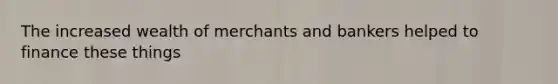 The increased wealth of merchants and bankers helped to finance these things