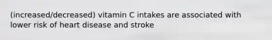 (increased/decreased) vitamin C intakes are associated with lower risk of heart disease and stroke