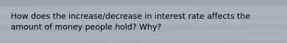 How does the increase/decrease in interest rate affects the amount of money people hold? Why?