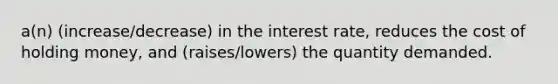 a(n) (increase/decrease) in the interest rate, reduces the cost of holding money, and (raises/lowers) the quantity demanded.