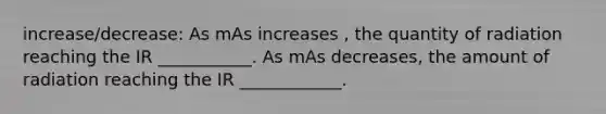 increase/decrease: As mAs increases , the quantity of radiation reaching the IR ___________. As mAs decreases, the amount of radiation reaching the IR ____________.