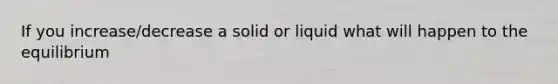 If you increase/decrease a solid or liquid what will happen to the equilibrium