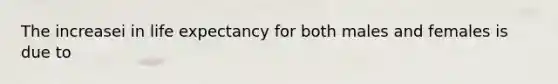 The increasei in life expectancy for both males and females is due to