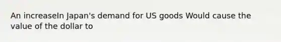 An increaseIn Japan's demand for US goods Would cause the value of the dollar to