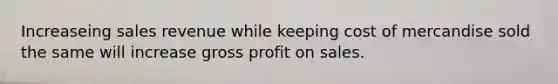 Increaseing sales revenue while keeping cost of mercandise sold the same will increase gross profit on sales.