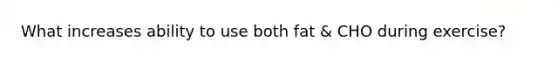 What increases ability to use both fat & CHO during exercise?