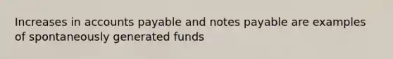 Increases in accounts payable and notes payable are examples of spontaneously generated funds