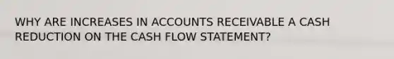 WHY ARE INCREASES IN ACCOUNTS RECEIVABLE A CASH REDUCTION ON THE CASH FLOW STATEMENT?