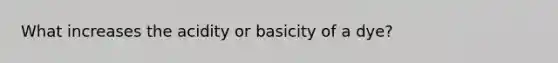 What increases the acidity or basicity of a dye?