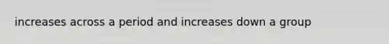 increases across a period and increases down a group